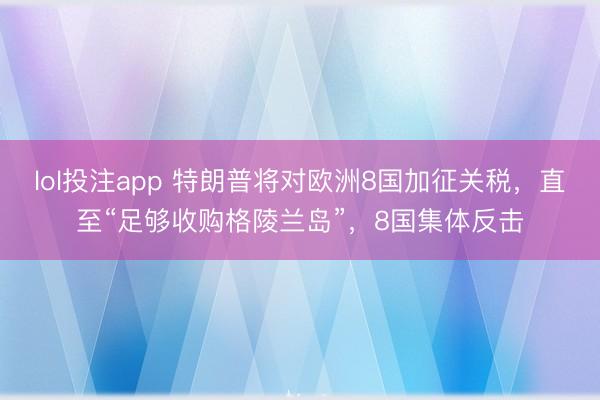 lol投注app 特朗普将对欧洲8国加征关税，直至“足够收购格陵兰岛”，8国集体反击