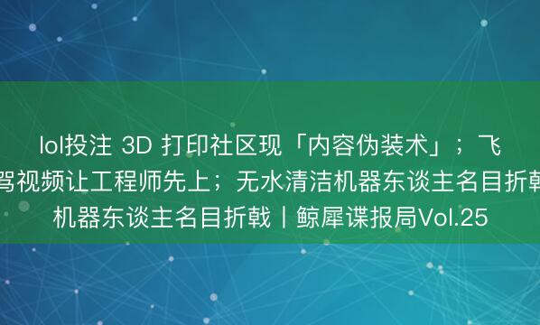 lol投注 3D 打印社区现「内容伪装术」；飞行汽车公司雇主拍试驾视频让工程师先上；无水清洁机器东谈主名目折戟丨鲸犀谍报局Vol.25