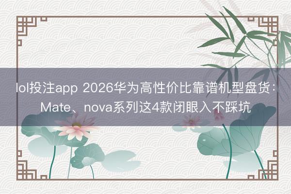 lol投注app 2026华为高性价比靠谱机型盘货：Mate、nova系列这4款闭眼入不踩坑