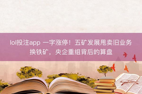 lol投注app 一字涨停！五矿发展甩卖旧业务换铁矿，央企重组背后的算盘