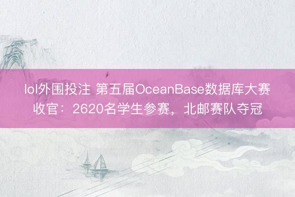 lol外围投注 第五届OceanBase数据库大赛收官：2620名学生参赛，北邮赛队夺冠