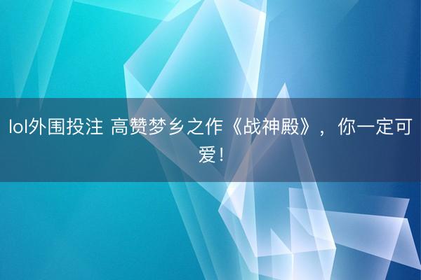 lol外围投注 高赞梦乡之作《战神殿》，你一定可爱！