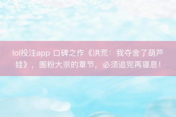 lol投注app 口碑之作《洪荒：我夺舍了葫芦娃》，圈粉大宗的章节，必须追完再寝息！