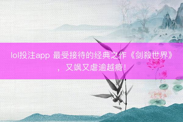 lol投注app 最受接待的经典之作《剑殺世界》，又飒又虐逾越瘾！