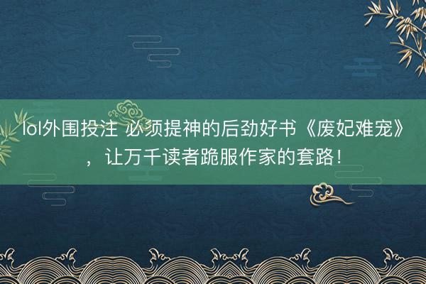 lol外围投注 必须提神的后劲好书《废妃难宠》，让万千读者跪服作家的套路！