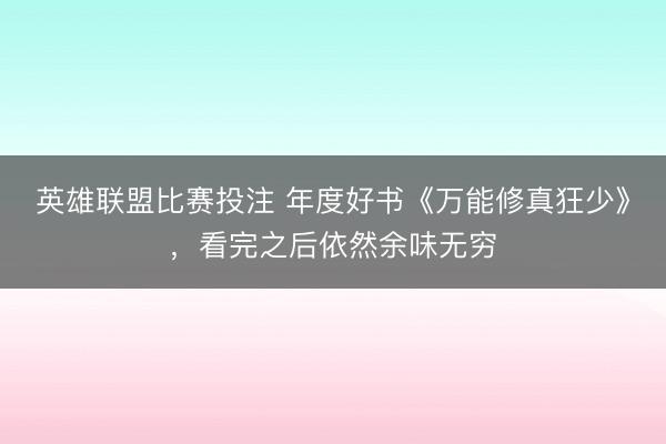 英雄联盟比赛投注 年度好书《万能修真狂少》，看完之后依然余味无穷
