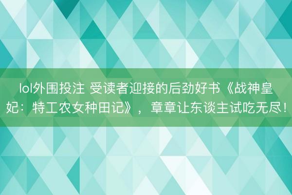 lol外围投注 受读者迎接的后劲好书《战神皇妃：特工农女种田记》，章章让东谈主试吃无尽！