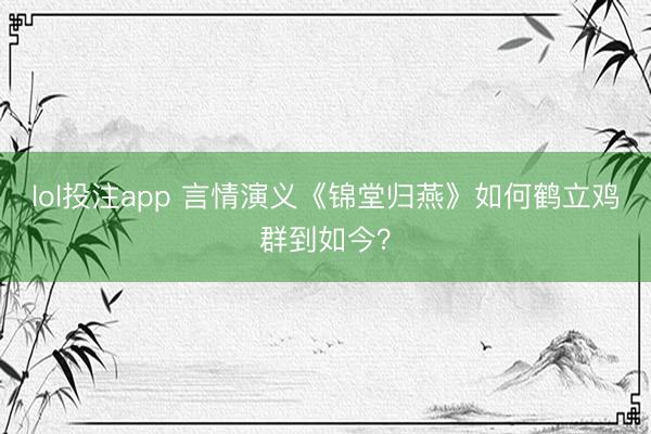 lol投注app 言情演义《锦堂归燕》如何鹤立鸡群到如今？