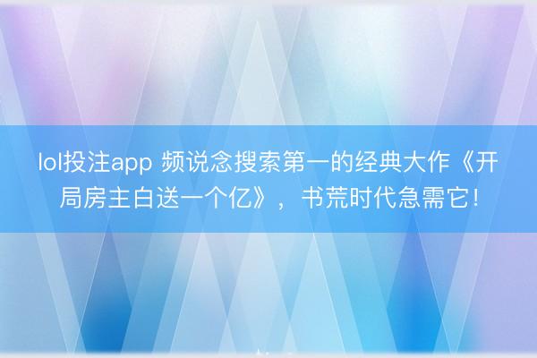 lol投注app 频说念搜索第一的经典大作《开局房主白送一个亿》，书荒时代急需它！