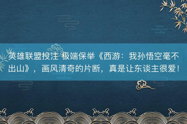 英雄联盟投注 极端保举《西游：我孙悟空毫不出山》，画风清奇的片断，真是让东谈主很爱！