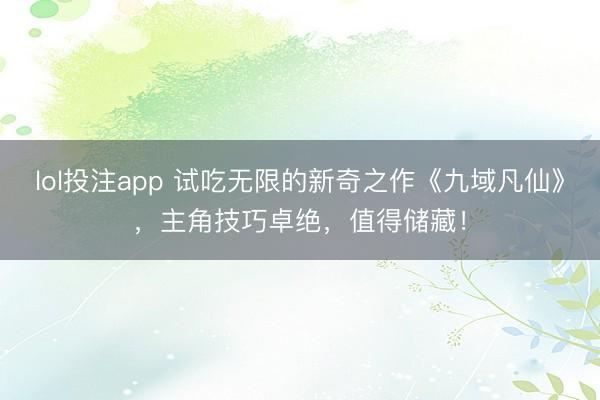 lol投注app 试吃无限的新奇之作《九域凡仙》,主角技巧卓绝,值得储藏!