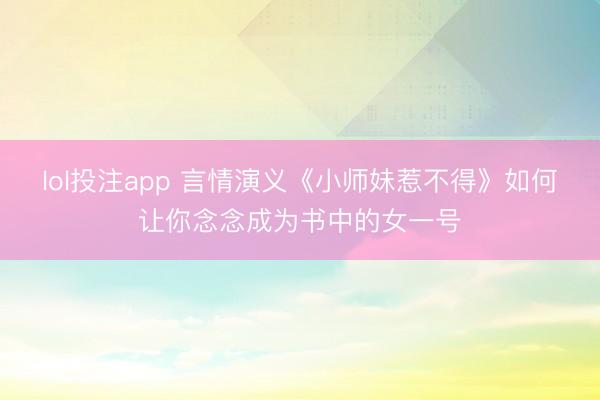 lol投注app 言情演义《小师妹惹不得》如何让你念念成为书中的女一号