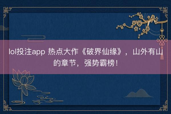 lol投注app 热点大作《破界仙缘》，山外有山的章节，强势霸榜！