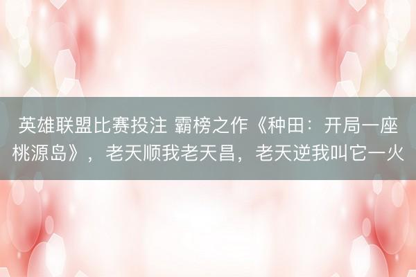 英雄联盟比赛投注 霸榜之作《种田：开局一座桃源岛》，老天顺我老天昌，老天逆我叫它一火