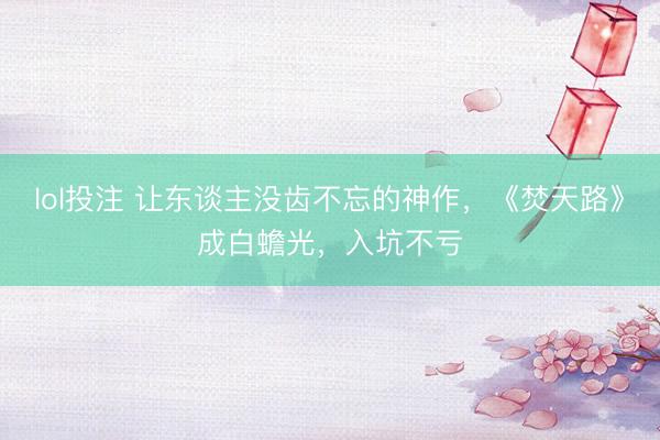 lol投注 让东谈主没齿不忘的神作,《焚天路》成白蟾光,入坑不亏