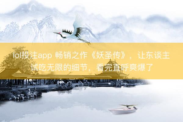 lol投注app 畅销之作《妖圣传》，让东谈主试吃无限的细节，看完直呼爽爆了