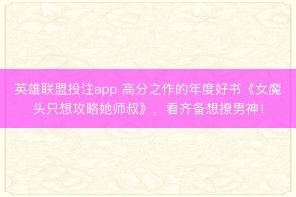 英雄联盟投注app 高分之作的年度好书《女魔头只想攻略她师叔》，看齐备想撩男神！