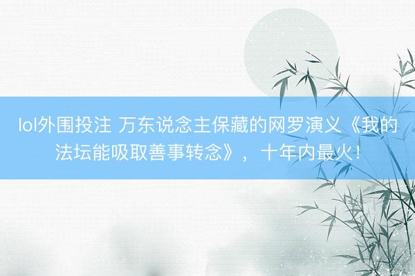 lol外围投注 万东说念主保藏的网罗演义《我的法坛能吸取善事转念》，十年内最火！
