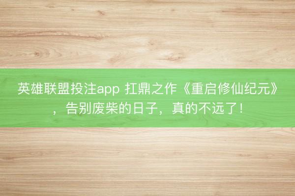英雄联盟投注app 扛鼎之作《重启修仙纪元》，告别废柴的日子，真的不远了！