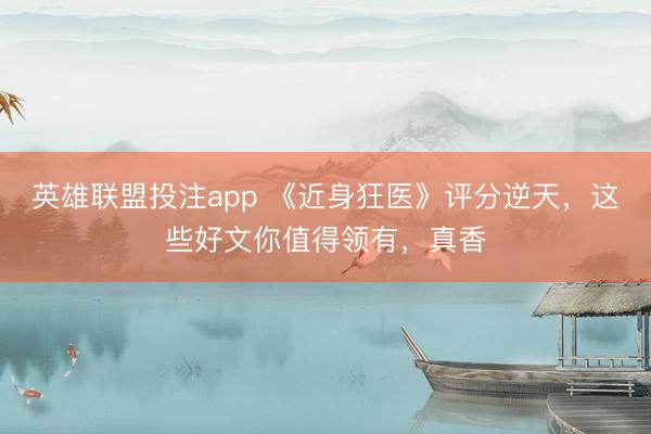 英雄联盟投注app 《近身狂医》评分逆天，这些好文你值得领有，真香