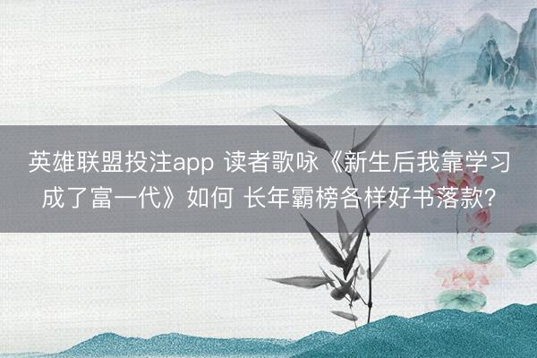 英雄联盟投注app 读者歌咏《新生后我靠学习成了富一代》如何 长年霸榜各样好书落款？