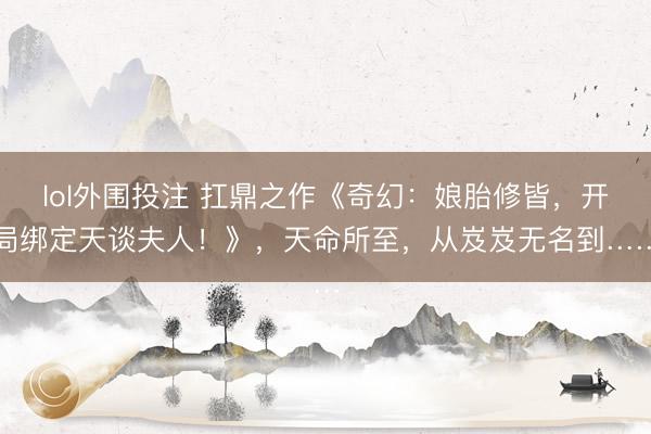 lol外围投注 扛鼎之作《奇幻:娘胎修皆,开局绑定天谈夫人!》,天命所至,从岌岌无名到……