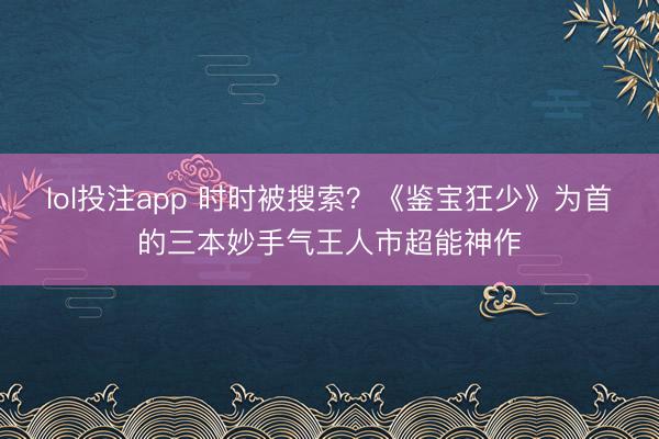 lol投注app 时时被搜索?《鉴宝狂少》为首的三本妙手气王人市超能神作