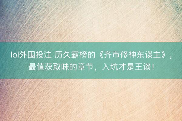 lol外围投注 历久霸榜的《齐市修神东谈主》，最值获取味的章节，入坑才是王谈！
