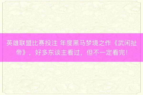 英雄联盟比赛投注 年度黑马梦境之作《武闲扯帝》，好多东谈主看过，但不一定看完！