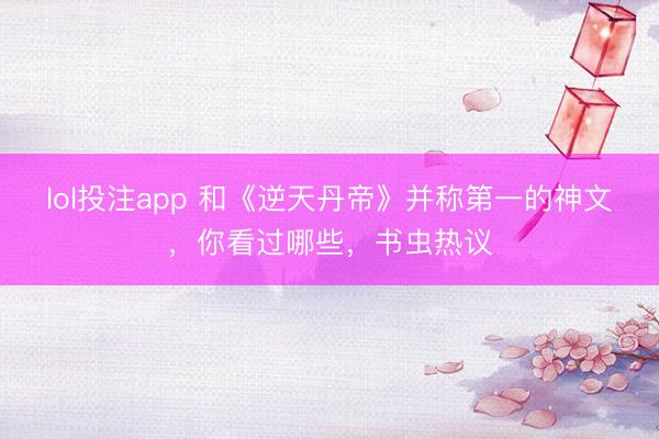 lol投注app 和《逆天丹帝》并称第一的神文，你看过哪些，书虫热议