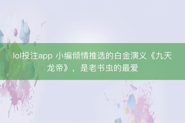 lol投注app 小编倾情推选的白金演义《九天龙帝》，是老书虫的最爱