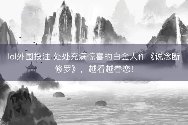 lol外围投注 处处充满惊喜的白金大作《说念断修罗》，越看越眷恋！