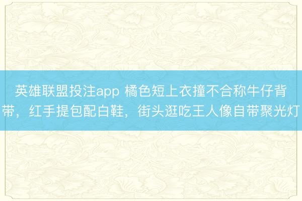 英雄联盟投注app 橘色短上衣撞不合称牛仔背带，红手提包配白鞋，街头逛吃王人像自带聚光灯