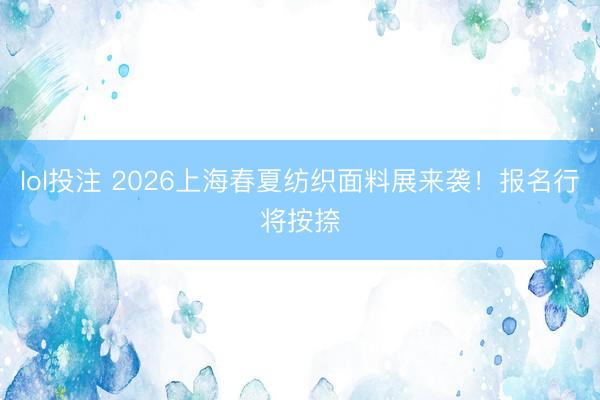 lol投注 2026上海春夏纺织面料展来袭！报名行将按捺