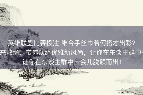 英雄联盟比赛投注 维合手丝巾若何搭才出彩？四格腰果纹丝巾来救场，带你演绎优雅新风尚，让你在东谈主群中一会儿脱颖而出！