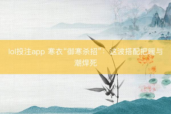 lol投注app 寒衣“御寒杀招”：这波搭配把暖与潮焊死
