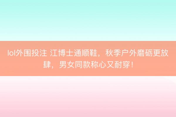 lol外围投注 江博士通顺鞋，秋季户外磨砺更放肆，男女同款称心又耐穿！