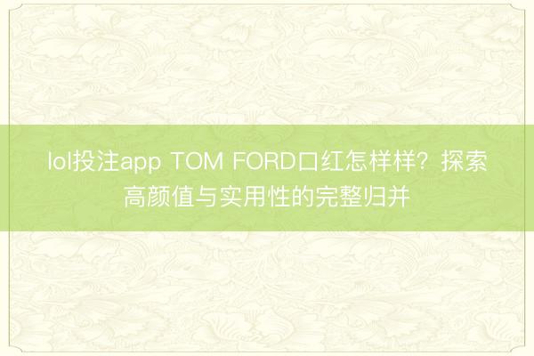 lol投注app TOM FORD口红怎样样？探索高颜值与实用性的完整归并