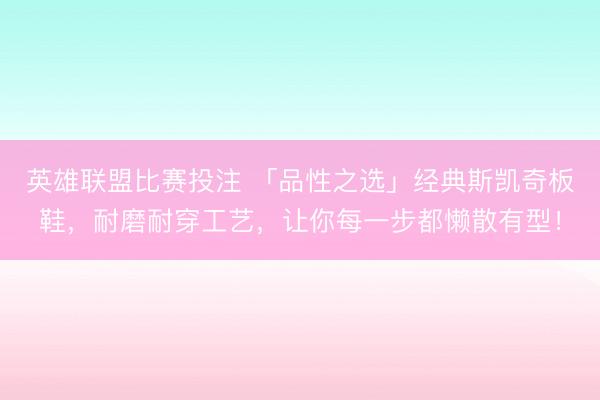 英雄联盟比赛投注 「品性之选」经典斯凯奇板鞋,耐磨耐穿工艺,让你每一步都懒散有型!
