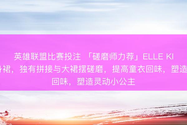 英雄联盟比赛投注 「磋磨师力荐」ELLE KIDS秋装半身裙，独有拼接与大裙摆磋磨，提高童衣回味，塑造灵动小公主