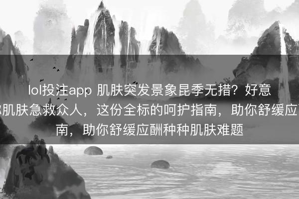 lol投注app 肌肤突发景象昆季无措？好意思宝修护膏号称肌肤急救众人，这份全标的呵护指南，助你舒缓应酬种种肌肤难题