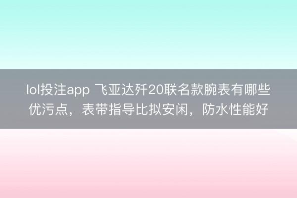lol投注app 飞亚达歼20联名款腕表有哪些优污点，表带指导比拟安闲，防水性能好