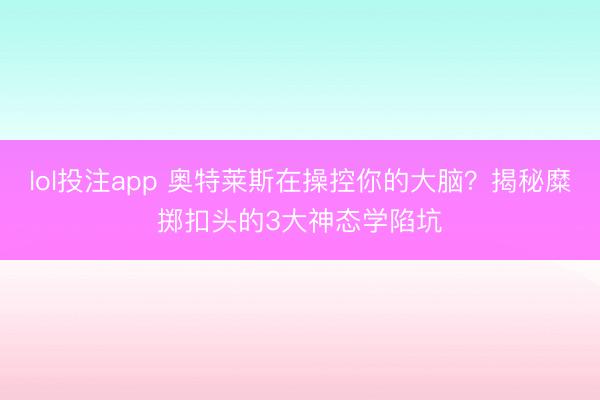 lol投注app 奥特莱斯在操控你的大脑？揭秘糜掷扣头的3大神态学陷坑