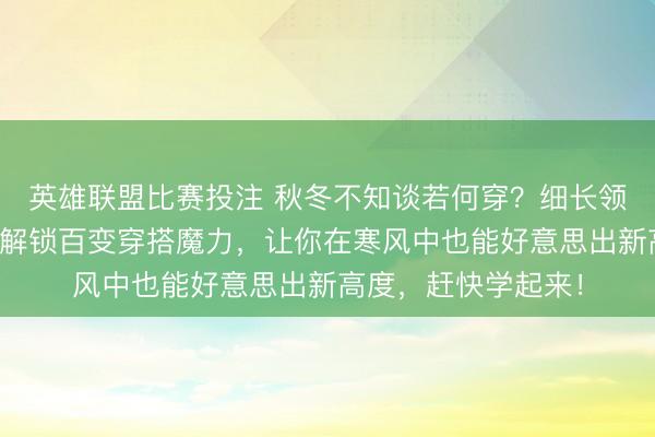 英雄联盟比赛投注 秋冬不知谈若何穿？细长领巾先锋指南来啦！解锁百变穿搭魔力，让你在寒风中也能好意思出新高度，赶快学起来！