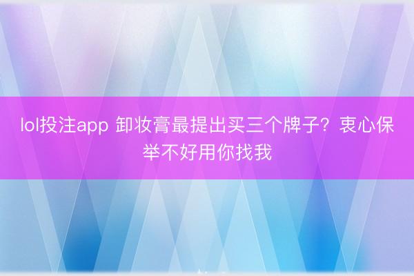 lol投注app 卸妆膏最提出买三个牌子？衷心保举不好用你找我