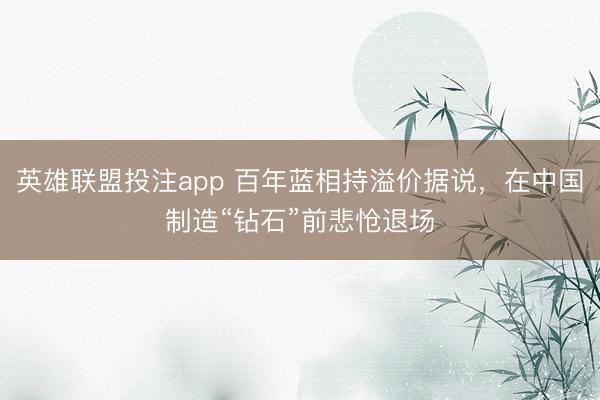 英雄联盟投注app 百年蓝相持溢价据说，在中国制造“钻石”前悲怆退场