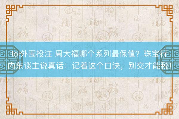 lol外围投注 周大福哪个系列最保值？珠宝行内东谈主说真话：记着这个口诀，别交才能税！