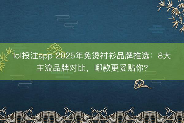 lol投注app 2025年免烫衬衫品牌推选：8大主流品牌对比，哪款更妥贴你？