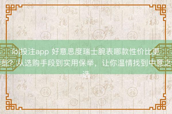lol投注app 好意思度瑞士腕表哪款性价比更高些？从选购手段到实用保举，让你温情找到中意之选