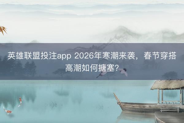 英雄联盟投注app 2026年寒潮来袭，春节穿搭高潮如何搪塞？